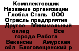 Комплектовщик › Название организации ­ Глобал-Сталь, ООО › Отрасль предприятия ­ Другое › Минимальный оклад ­ 24 000 - Все города Работа » Вакансии   . Амурская обл.,Благовещенский р-н